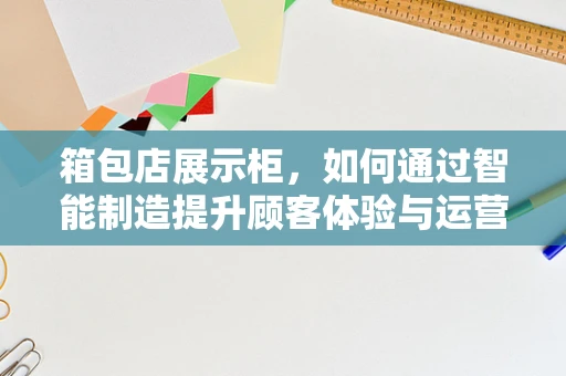 箱包店展示柜，如何通过智能制造提升顾客体验与运营效率？