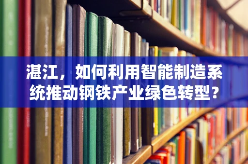 湛江，如何利用智能制造系统推动钢铁产业绿色转型？