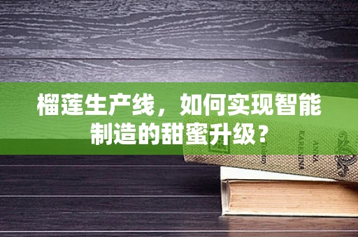 榴莲生产线，如何实现智能制造的甜蜜升级？