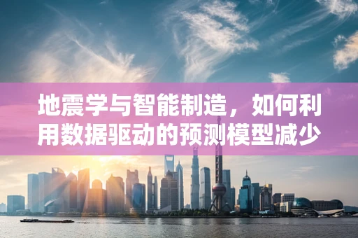 地震学与智能制造，如何利用数据驱动的预测模型减少地震对工业设施的影响？