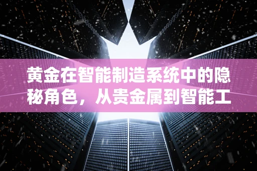 黄金在智能制造系统中的隐秘角色，从贵金属到智能工厂的‘连接器’？