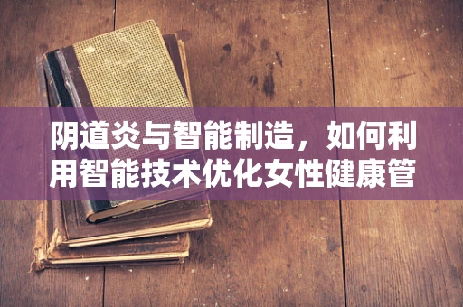 阴道炎与智能制造，如何利用智能技术优化女性健康管理？