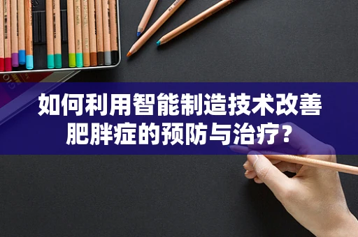 如何利用智能制造技术改善肥胖症的预防与治疗？