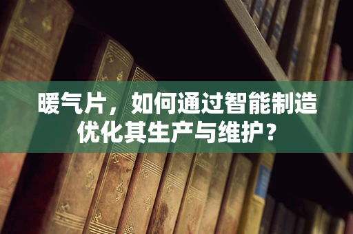 暖气片，如何通过智能制造优化其生产与维护？