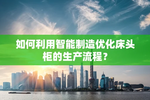 如何利用智能制造优化床头柜的生产流程？