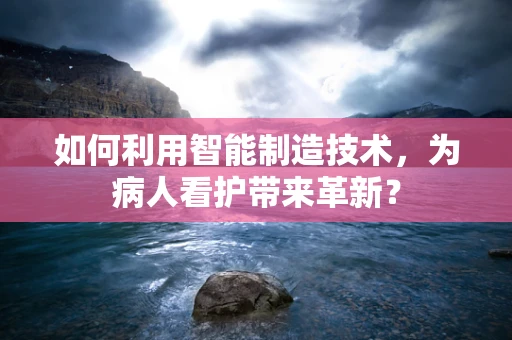 如何利用智能制造技术，为病人看护带来革新？