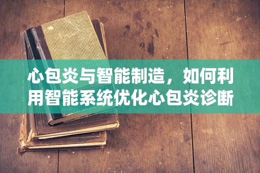 心包炎与智能制造，如何利用智能系统优化心包炎诊断流程？