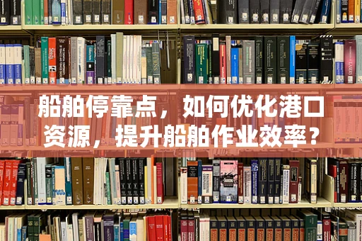 船舶停靠点，如何优化港口资源，提升船舶作业效率？