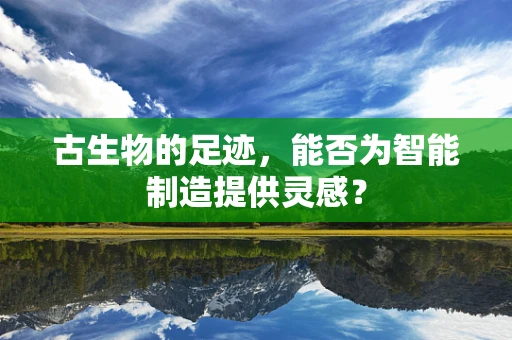 古生物的足迹，能否为智能制造提供灵感？