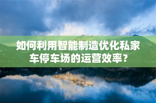 如何利用智能制造优化私家车停车场的运营效率？