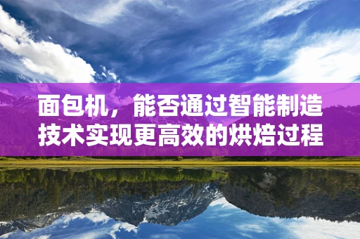 面包机，能否通过智能制造技术实现更高效的烘焙过程？