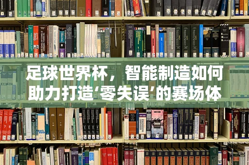 足球世界杯，智能制造如何助力打造‘零失误’的赛场体验？