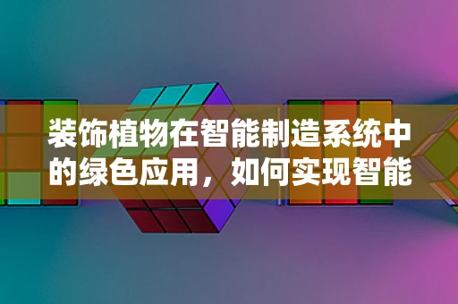 装饰植物在智能制造系统中的绿色应用，如何实现智能与自然的和谐共生？