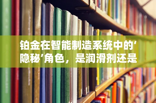 铂金在智能制造系统中的‘隐秘’角色，是润滑剂还是催化剂？