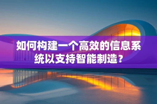 如何构建一个高效的信息系统以支持智能制造？