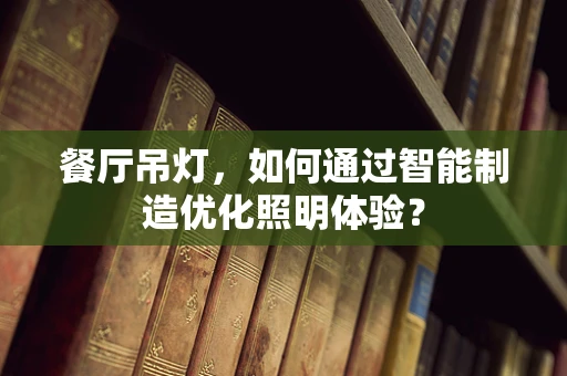 餐厅吊灯，如何通过智能制造优化照明体验？