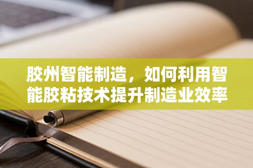 胶州智能制造，如何利用智能胶粘技术提升制造业效率？