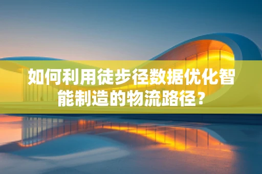 如何利用徒步径数据优化智能制造的物流路径？