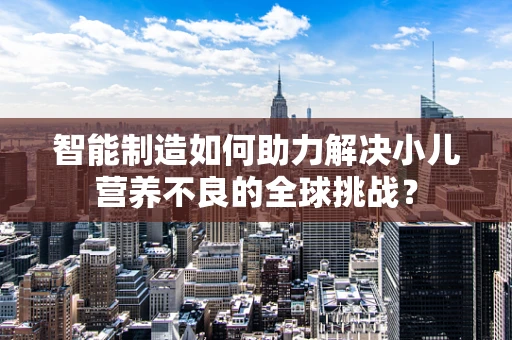 智能制造如何助力解决小儿营养不良的全球挑战？