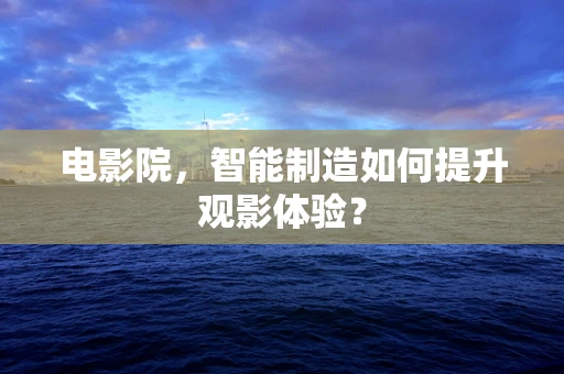 电影院，智能制造如何提升观影体验？