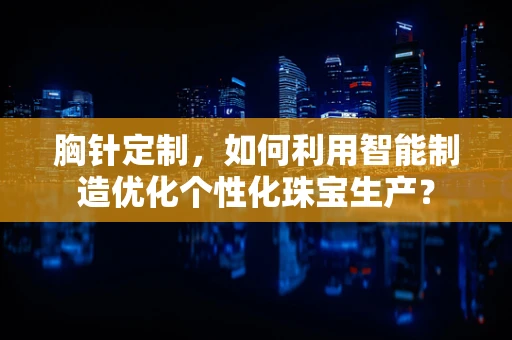 胸针定制，如何利用智能制造优化个性化珠宝生产？