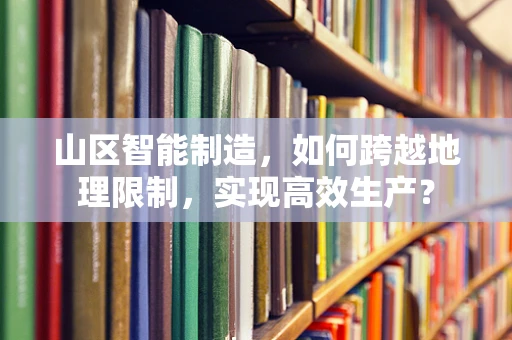 山区智能制造，如何跨越地理限制，实现高效生产？