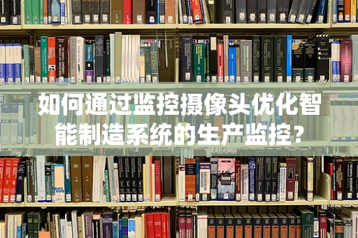 如何通过监控摄像头优化智能制造系统的生产监控？