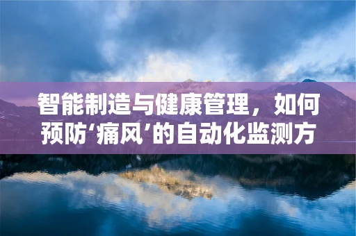 智能制造与健康管理，如何预防‘痛风’的自动化监测方案？