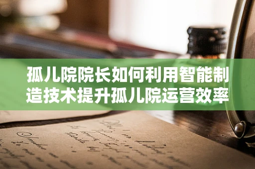 孤儿院院长如何利用智能制造技术提升孤儿院运营效率？