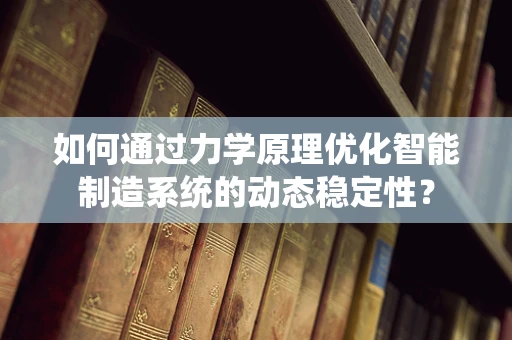 如何通过力学原理优化智能制造系统的动态稳定性？