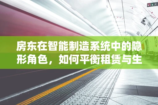 房东在智能制造系统中的隐形角色，如何平衡租赁与生产效率的微妙平衡？