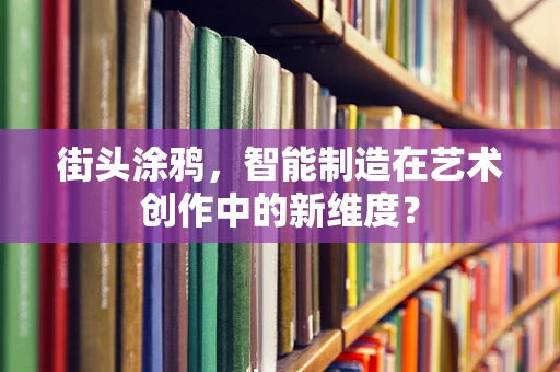 街头涂鸦，智能制造在艺术创作中的新维度？