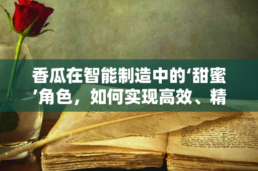 香瓜在智能制造中的‘甜蜜’角色，如何实现高效、精准的种植与收获？