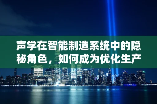 声学在智能制造系统中的隐秘角色，如何成为优化生产流程的耳朵？