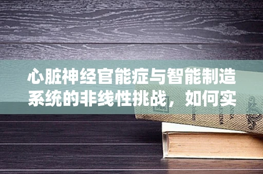 心脏神经官能症与智能制造系统的非线性挑战，如何实现精准诊断与干预？