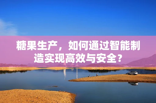 糖果生产，如何通过智能制造实现高效与安全？