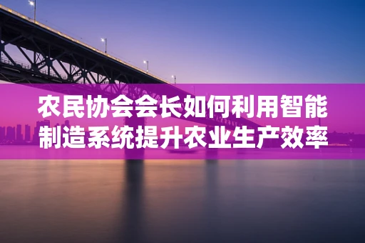 农民协会会长如何利用智能制造系统提升农业生产效率？