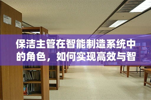 保洁主管在智能制造系统中的角色，如何实现高效与智能的平衡？