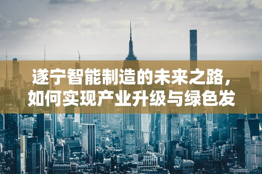 遂宁智能制造的未来之路，如何实现产业升级与绿色发展？