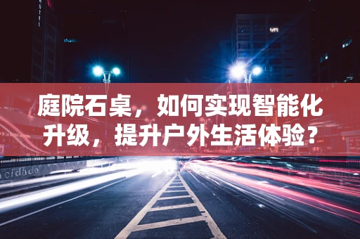 庭院石桌，如何实现智能化升级，提升户外生活体验？