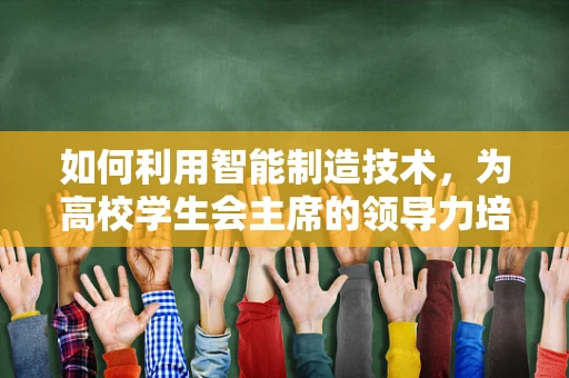 如何利用智能制造技术，为高校学生会主席的领导力培养赋能？