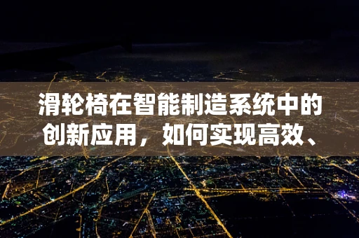 滑轮椅在智能制造系统中的创新应用，如何实现高效、灵活的物流解决方案？