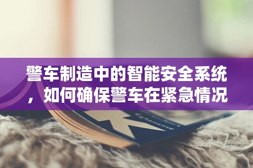 警车制造中的智能安全系统，如何确保警车在紧急情况下的高效与安全？