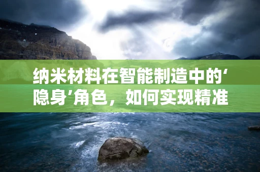 纳米材料在智能制造中的‘隐身’角色，如何实现精准操控与高效能？