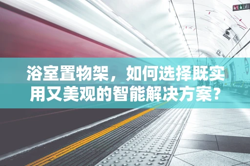 浴室置物架，如何选择既实用又美观的智能解决方案？