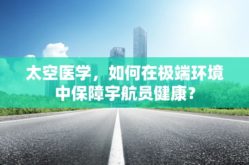 太空医学，如何在极端环境中保障宇航员健康？