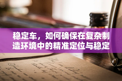 稳定车，如何确保在复杂制造环境中的精准定位与稳定运行？