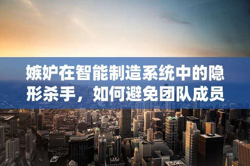 嫉妒在智能制造系统中的隐形杀手，如何避免团队成员的嫉妒心理？