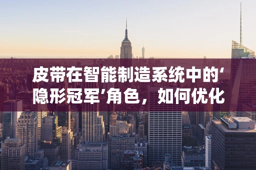 皮带在智能制造系统中的‘隐形冠军’角色，如何优化其性能与维护？