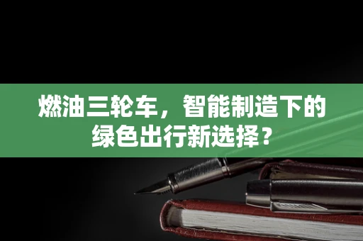 燃油三轮车，智能制造下的绿色出行新选择？